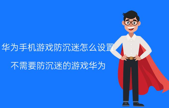 华为手机游戏防沉迷怎么设置 不需要防沉迷的游戏华为？